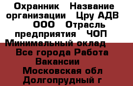 Охранник › Название организации ­ Цру АДВ777, ООО › Отрасль предприятия ­ ЧОП › Минимальный оклад ­ 1 - Все города Работа » Вакансии   . Московская обл.,Долгопрудный г.